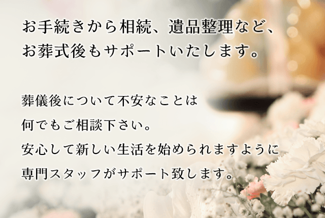 お手続きから相続、遺品整理など、お葬式後もサポートいたします。